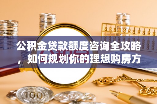 二林公积金贷款额度咨询全攻略，如何规划你的理想购房方案