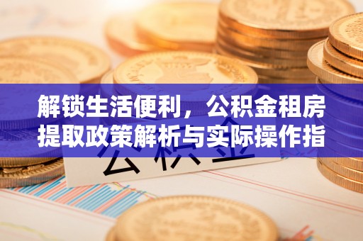二林解锁生活便利，公积金租房提取政策解析与实际操作指南