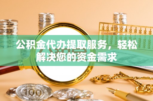 二林公积金代办提取服务，轻松解决您的资金需求