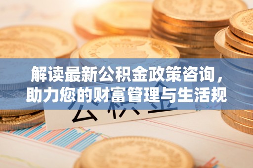二林解读最新公积金政策咨询，助力您的财富管理与生活规划