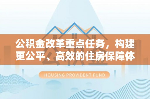 二林公积金改革重点任务，构建更公平、高效的住房保障体系