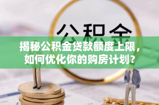 二林揭秘公积金贷款额度上限，如何优化你的购房计划？