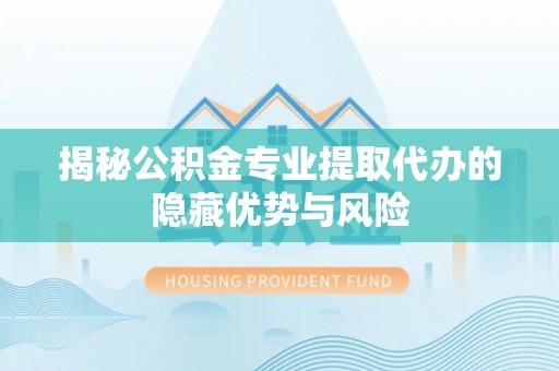 二林揭秘公积金专业提取代办的隐藏优势与风险