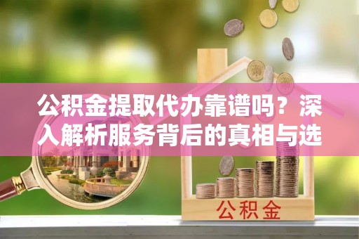 二林公积金提取代办靠谱吗？深入解析服务背后的真相与选择指南
