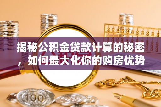 二林揭秘公积金贷款计算的秘密，如何最大化你的购房优势