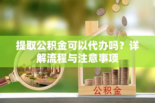 二林提取公积金可以代办吗？详解流程与注意事项