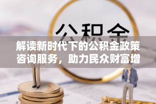 二林解读新时代下的公积金政策咨询服务，助力民众财富增值与安居梦想