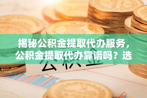 二林揭秘公积金提取代办服务，公积金提取代办靠谱吗？选择需谨慎