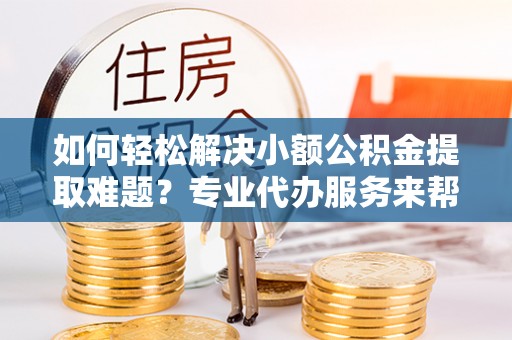 二林如何轻松解决小额公积金提取难题？专业代办服务来帮忙