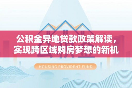 二林公积金异地贷款政策解读，实现跨区域购房梦想的新机遇