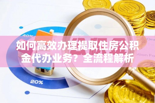 二林如何高效办理提取住房公积金代办业务？全流程解析