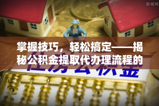 二林掌握技巧，轻松搞定——揭秘公积金提取代办理流程的关键步骤