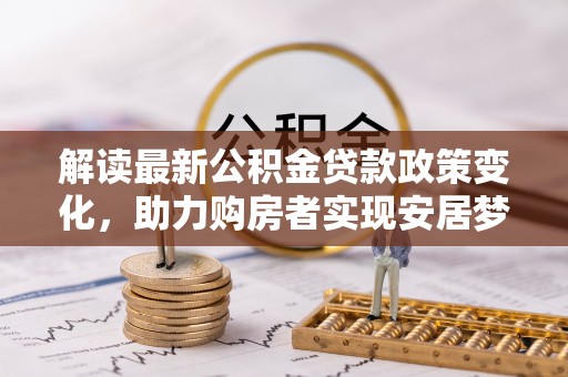 二林解读最新公积金贷款政策变化，助力购房者实现安居梦想