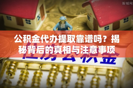 二林公积金代办提取靠谱吗？揭秘背后的真相与注意事项
