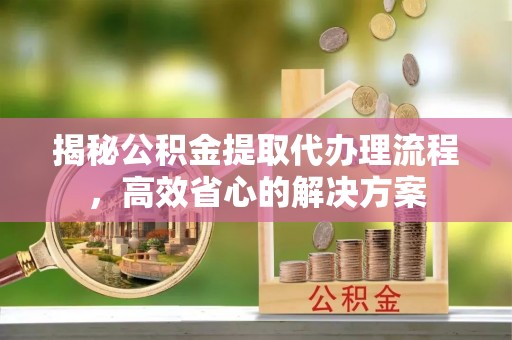 二林揭秘公积金提取代办理流程，高效省心的解决方案