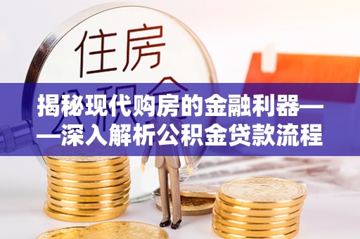 二林揭秘现代购房的金融利器——深入解析公积金贷款流程