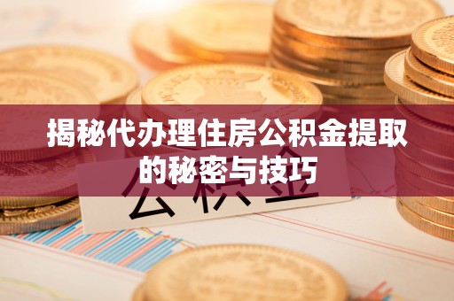 二林揭秘代办理住房公积金提取的秘密与技巧