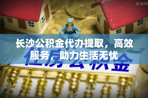 二林长沙公积金代办提取，高效服务，助力生活无忧