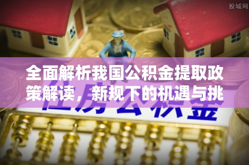二林全面解析我国公积金提取政策解读，新规下的机遇与挑战