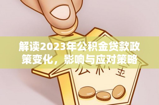 二林解读2023年公积金贷款政策变化，影响与应对策略