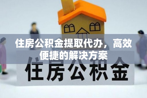 二林住房公积金提取代办，高效便捷的解决方案