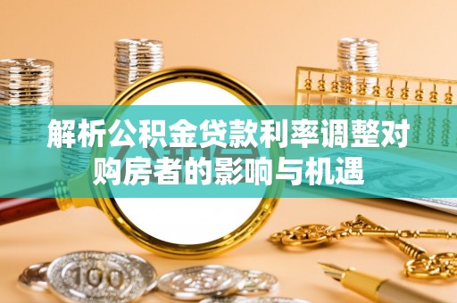 二林解析公积金贷款利率调整对购房者的影响与机遇