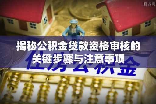 二林揭秘公积金贷款资格审核的关键步骤与注意事项