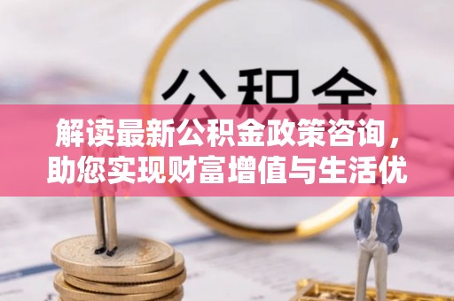 二林解读最新公积金政策咨询，助您实现财富增值与生活优化