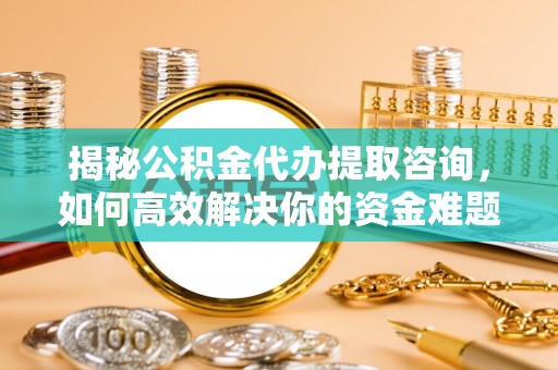 二林揭秘公积金代办提取咨询，如何高效解决你的资金难题