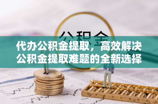 二林代办公积金提取，高效解决公积金提取难题的全新选择