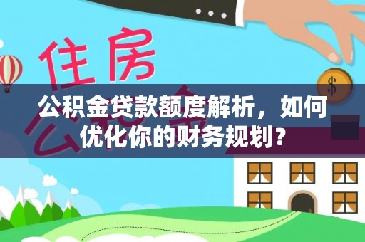 二林公积金贷款额度解析，如何优化你的财务规划？