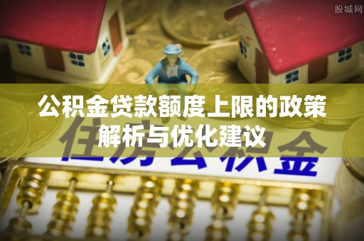 二林公积金贷款额度上限的政策解析与优化建议