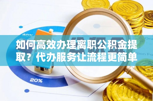二林如何高效办理离职公积金提取？代办服务让流程更简单