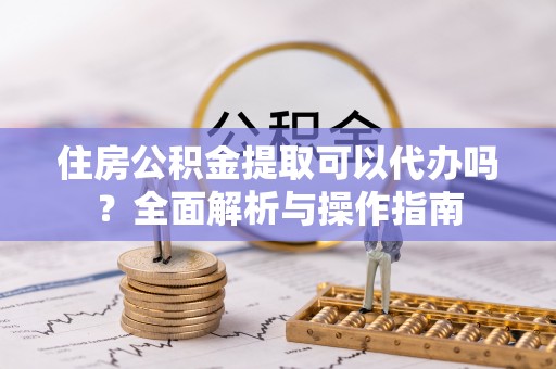 二林住房公积金提取可以代办吗？全面解析与操作指南