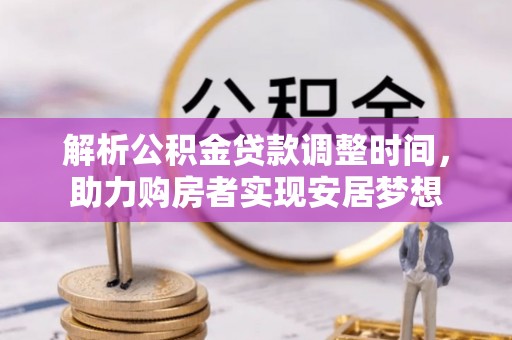 二林解析公积金贷款调整时间，助力购房者实现安居梦想
