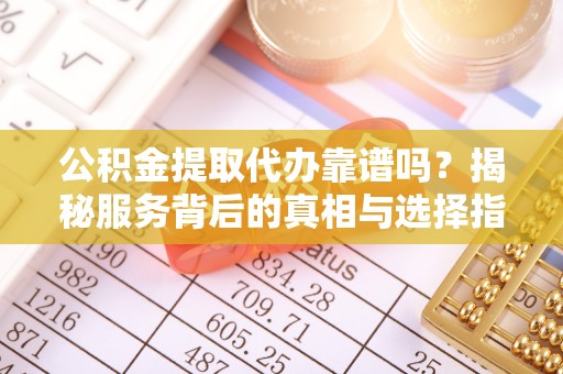 二林公积金提取代办靠谱吗？揭秘服务背后的真相与选择指南