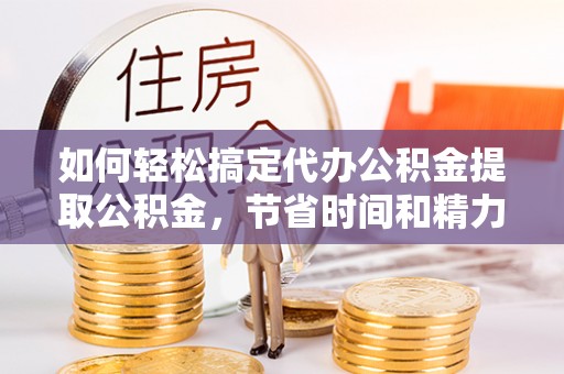 二林如何轻松搞定代办公积金提取公积金，节省时间和精力的秘密武器