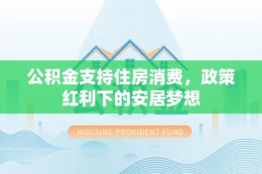 二林公积金支持住房消费，政策红利下的安居梦想