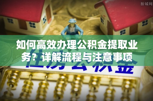 二林如何高效办理公积金提取业务？详解流程与注意事项