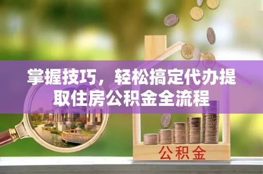 二林掌握技巧，轻松搞定代办提取住房公积金全流程