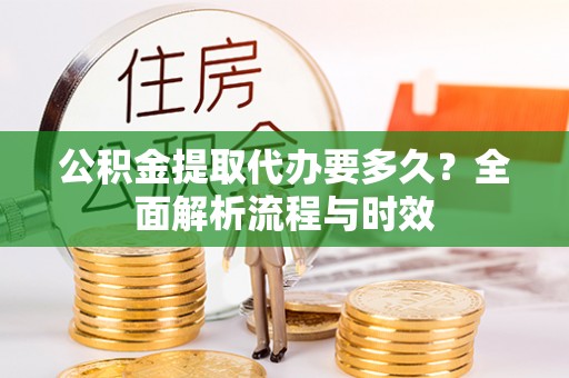 二林公积金提取代办要多久？全面解析流程与时效