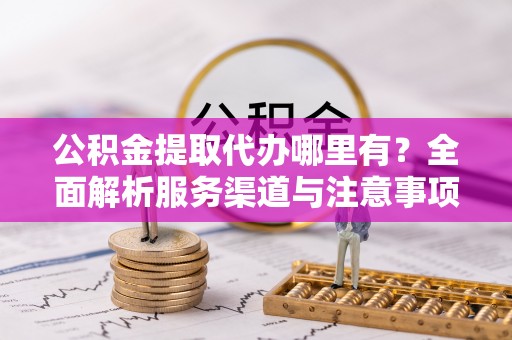 二林公积金提取代办哪里有？全面解析服务渠道与注意事项