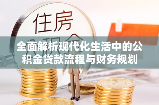 二林全面解析现代化生活中的公积金贷款流程与财务规划