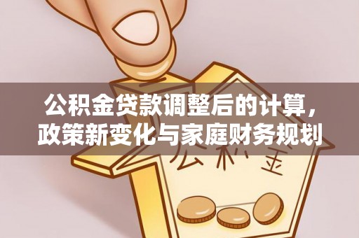 二林公积金贷款调整后的计算，政策新变化与家庭财务规划
