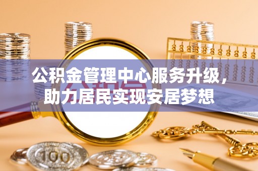 二林公积金管理中心服务升级，助力居民实现安居梦想