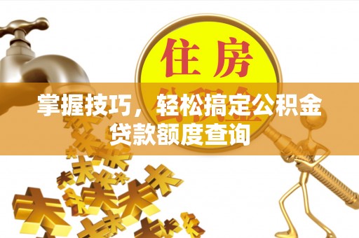 二林掌握技巧，轻松搞定公积金贷款额度查询