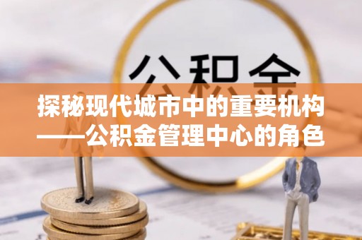 二林探秘现代城市中的重要机构——公积金管理中心的角色与使命