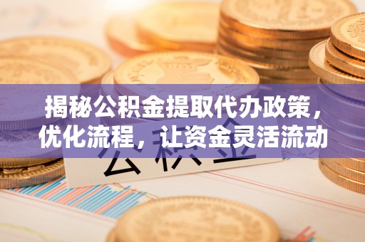 二林揭秘公积金提取代办政策，优化流程，让资金灵活流动