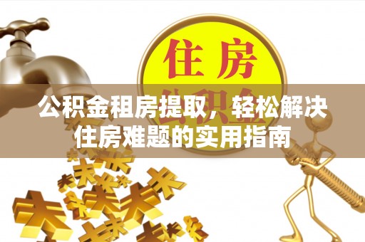 二林公积金租房提取，轻松解决住房难题的实用指南