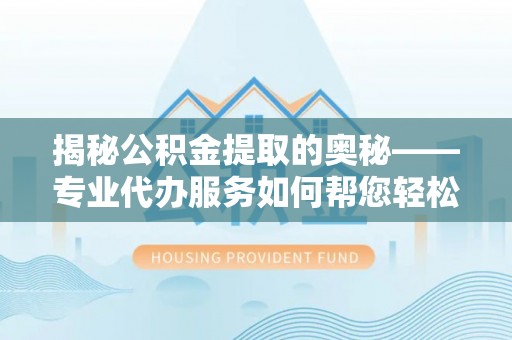 二林揭秘公积金提取的奥秘——专业代办服务如何帮您轻松搞定